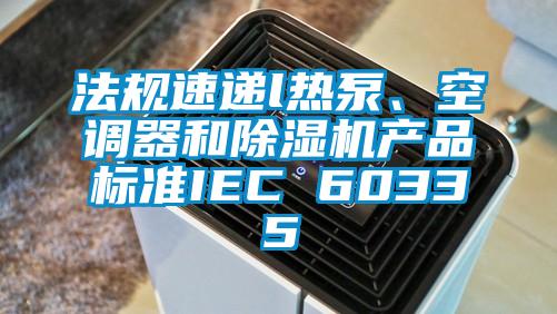 法規(guī)速遞l熱泵、空調(diào)器和除濕機(jī)產(chǎn)品標(biāo)準(zhǔn)IEC 60335