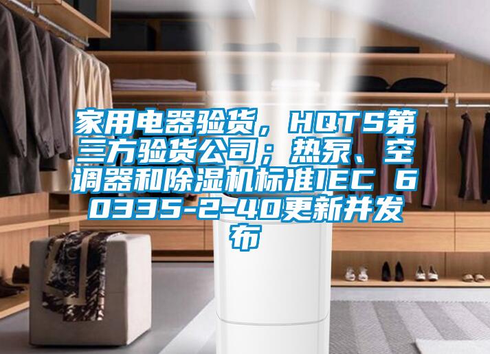 家用電器驗(yàn)貨，HQTS第三方驗(yàn)貨公司；熱泵、空調(diào)器和除濕機(jī)標(biāo)準(zhǔn)IEC 60335-2-40更新并發(fā)布