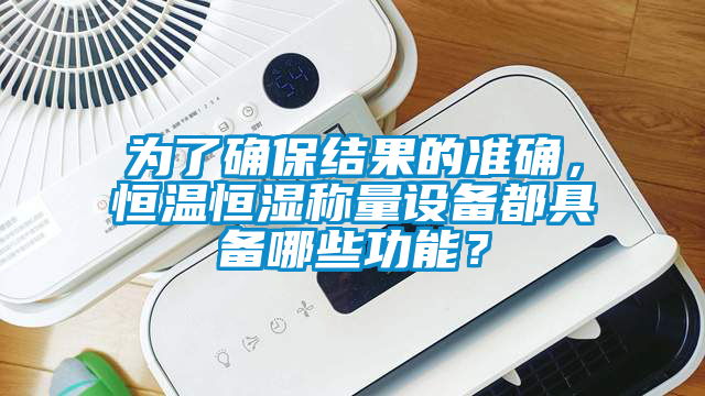 為了確保結(jié)果的準確，恒溫恒濕稱量設(shè)備都具備哪些功能？