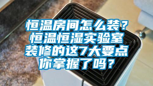 恒溫房間怎么裝？恒溫恒濕實(shí)驗(yàn)室裝修的這7大要點(diǎn)你掌握了嗎？