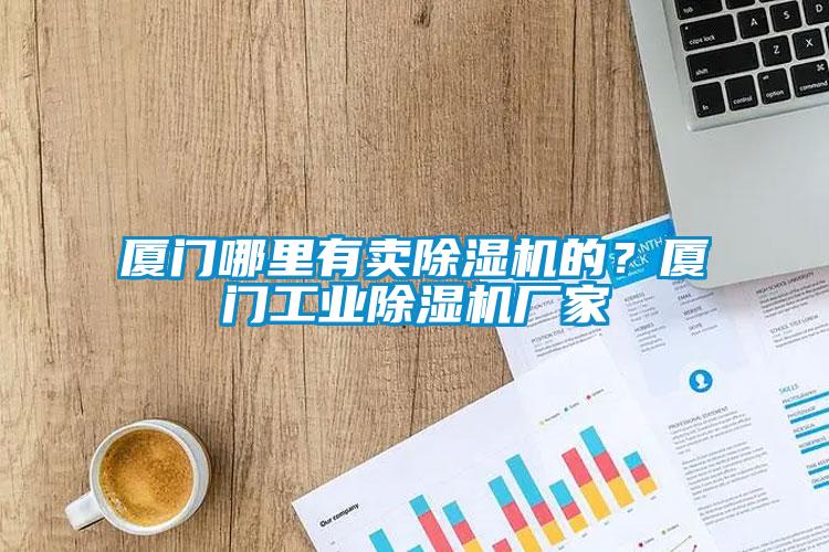 廈門哪里有賣除濕機的？廈門工業除濕機廠家