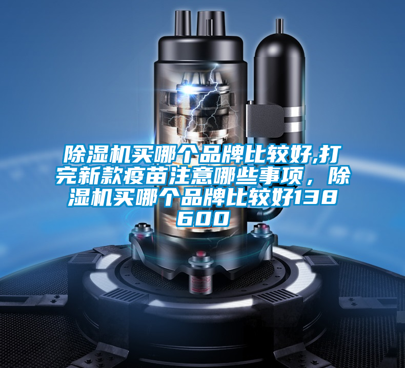 除濕機(jī)買(mǎi)哪個(gè)品牌比較好,打完新款疫苗注意哪些事項(xiàng)，除濕機(jī)買(mǎi)哪個(gè)品牌比較好138600