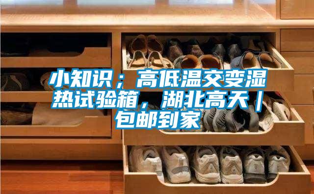 小知識；高低溫交變濕熱試驗箱，湖北高天｜包郵到家