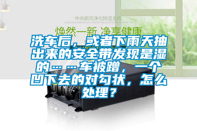 洗車后，或者下雨天抽出來的安全帶發現是濕的……車被蹭，一個凹下去的對勾狀，怎么處理？