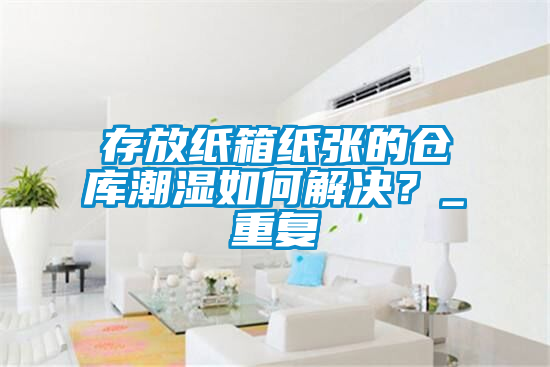 存放紙箱紙張的倉庫潮濕如何解決？_重復