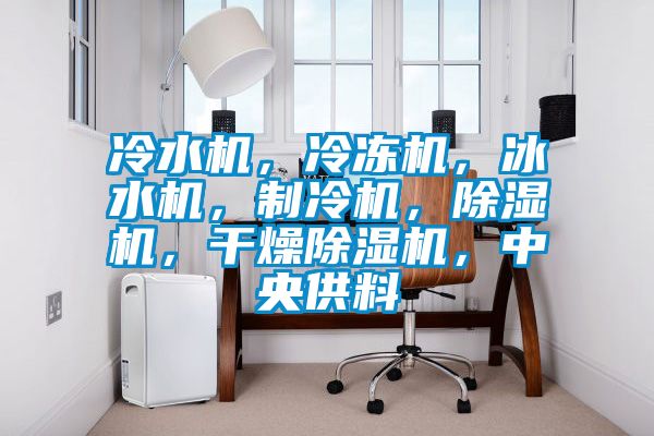 冷水機，冷凍機，冰水機，制冷機，除濕機，干燥除濕機，中央供料