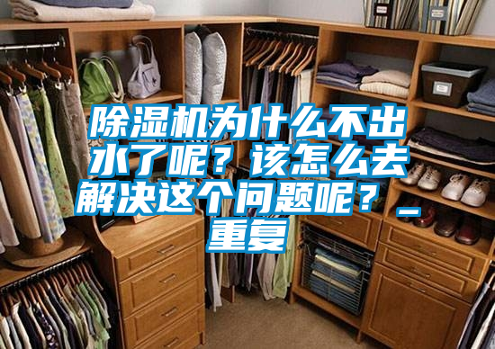 除濕機為什么不出水了呢？該怎么去解決這個問題呢？_重復