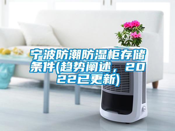 寧波防潮防濕柜存儲(chǔ)條件(趨勢(shì)闡述，2022已更新)