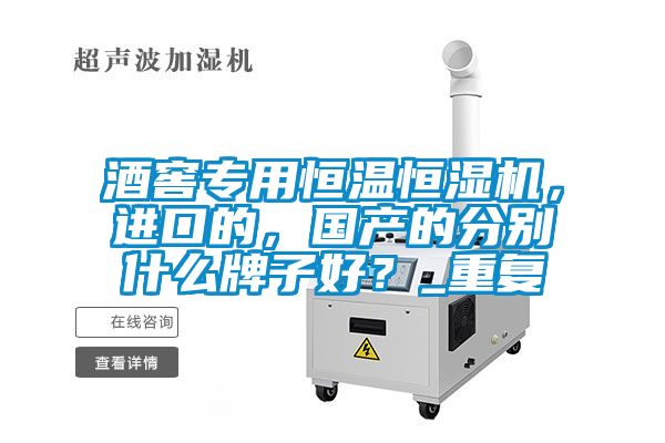 酒窖專(zhuān)用恒溫恒濕機(jī)，進(jìn)口的，國(guó)產(chǎn)的分別什么牌子好？_重復(fù)