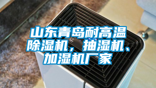 山東青島耐高溫除濕機，抽濕機、加濕機廠家