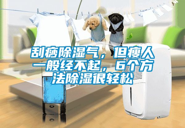 刮痧除濕氣，但瘦人一般經不起，6個方法除濕很輕松