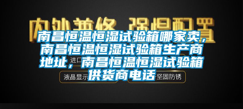 南昌恒溫恒濕試驗(yàn)箱哪家賣，南昌恒溫恒濕試驗(yàn)箱生產(chǎn)商地址，南昌恒溫恒濕試驗(yàn)箱供貨商電話