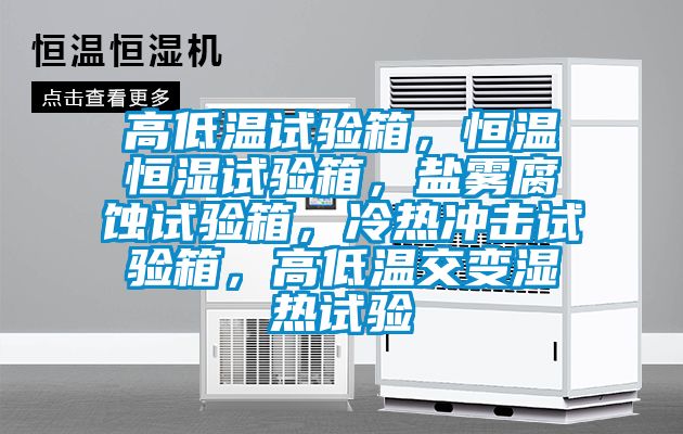 高低溫試驗(yàn)箱，恒溫恒濕試驗(yàn)箱，鹽霧腐蝕試驗(yàn)箱，冷熱沖擊試驗(yàn)箱，高低溫交變濕熱試驗(yàn)