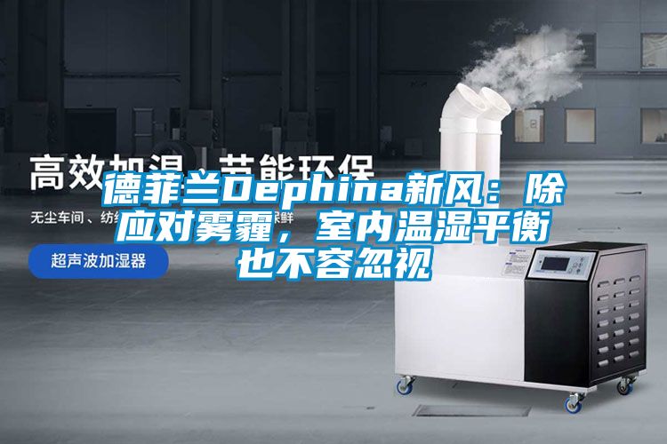 德菲蘭Dephina新風：除應對霧霾，室內溫濕平衡也不容忽視
