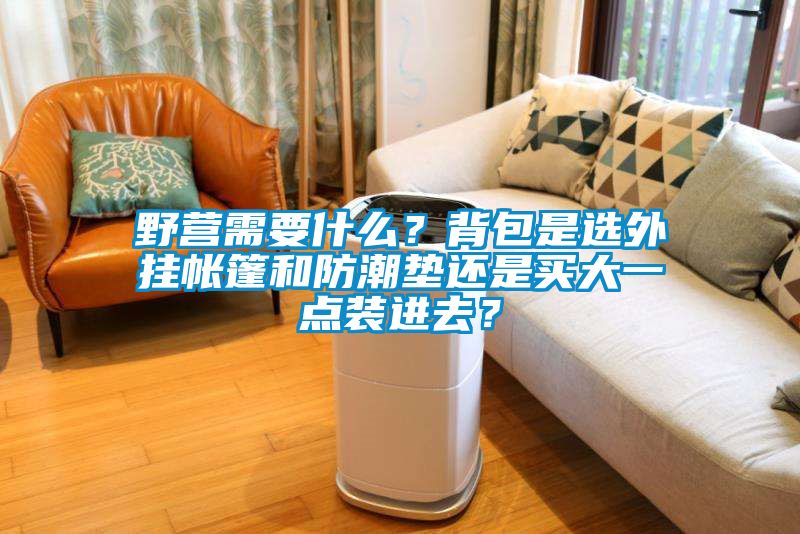 野營需要什么？背包是選外掛帳篷和防潮墊還是買大一點裝進去？