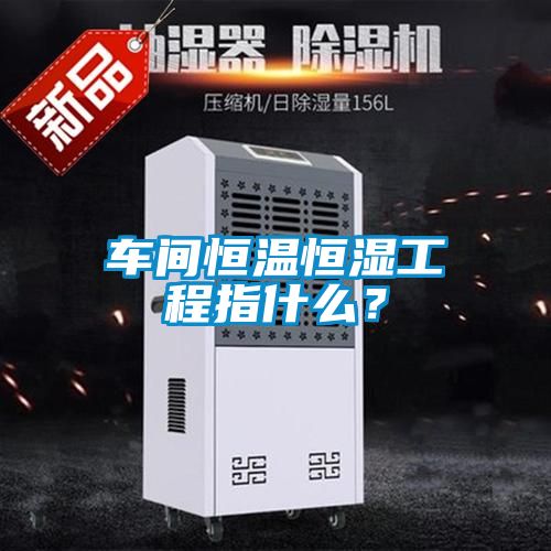 車間恒溫恒濕工程指什么？