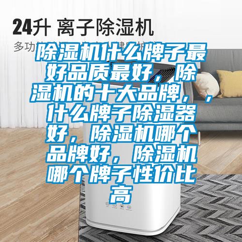 除濕機(jī)什么牌子最好品質(zhì)最好，除濕機(jī)的十大品牌，，什么牌子除濕器好，除濕機(jī)哪個(gè)品牌好，除濕機(jī)哪個(gè)牌子性?xún)r(jià)比高