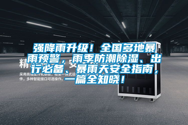 強降雨升級！全國多地暴雨預(yù)警，雨季防潮除濕、出行必備、暴雨天安全指南，一篇全知曉！