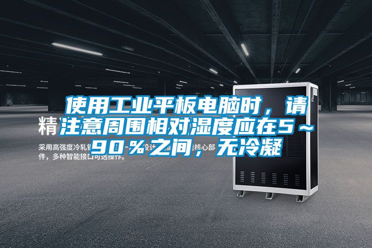 使用工業平板電腦時，請注意周圍相對濕度應在5～90％之間，無冷凝