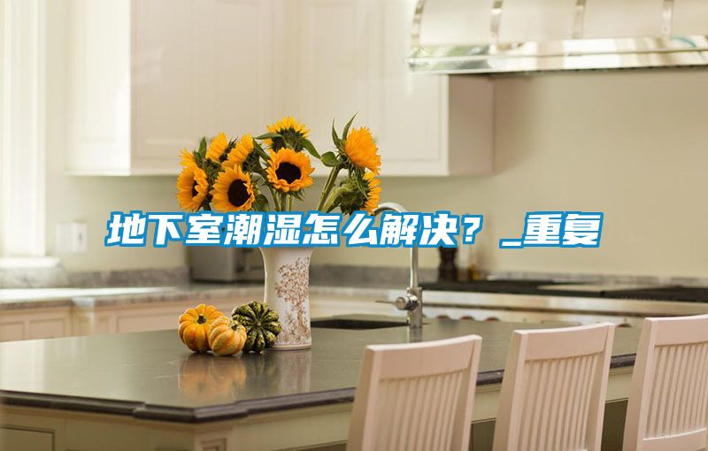 地下室潮濕怎么解決？_重復
