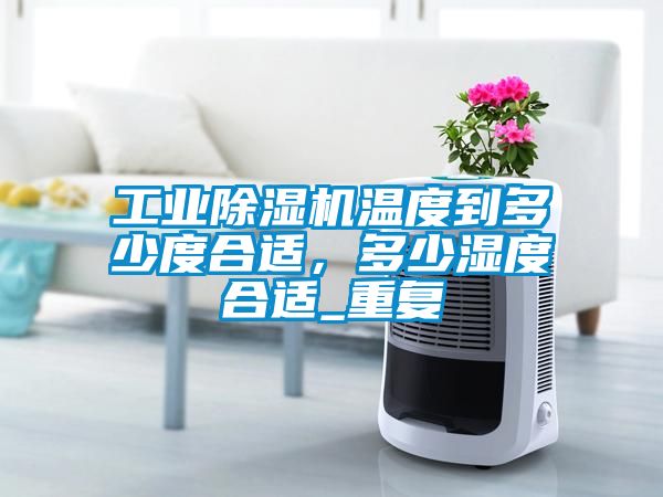 工業除濕機溫度到多少度合適，多少濕度合適_重復