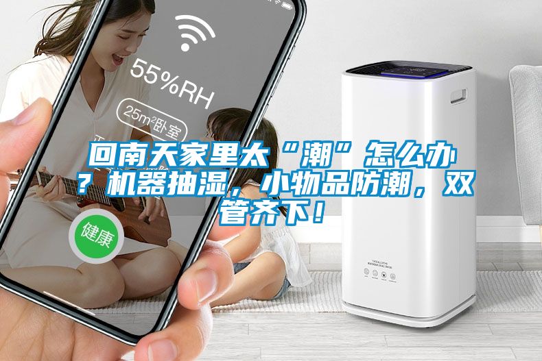 回南天家里太“潮”怎么辦？機(jī)器抽濕，小物品防潮，雙管齊下！