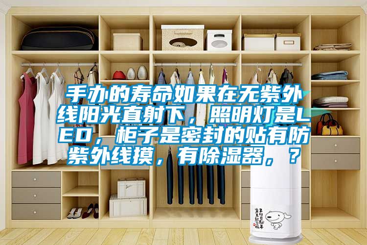 手辦的壽命如果在無紫外線陽光直射下，照明燈是LED，柜子是密封的貼有防紫外線摸，有除濕器，？