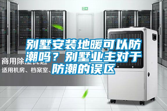 別墅安裝地暖可以防潮嗎？別墅業主對于防潮的誤區